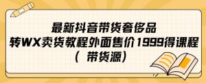 最新抖音奢侈品转微信卖货教程外面售价1999的课程（带货源）-资源云