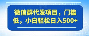 微信群代发项目,门槛低,小白轻松日入500+【揭秘】-资源云