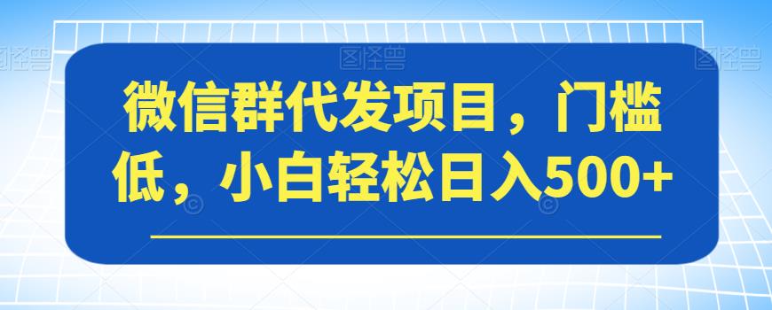 微信群代发项目，门槛低，小白轻松日入500+【揭秘】-资源云