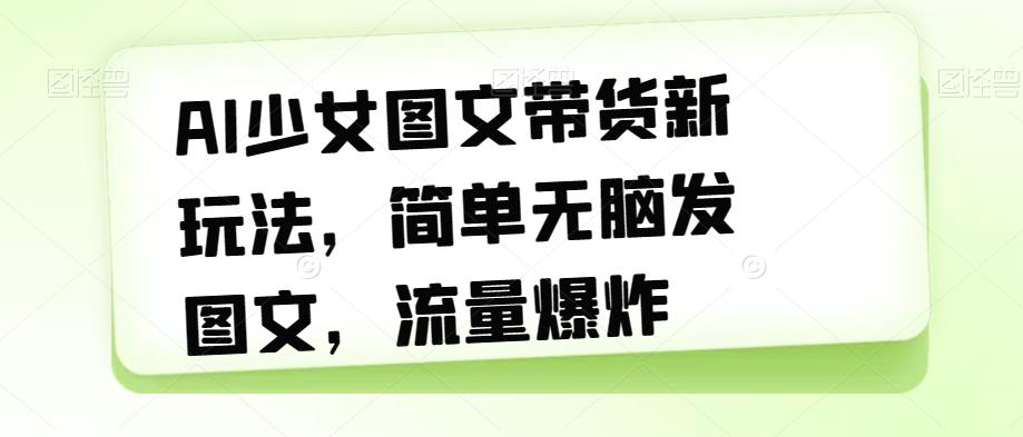 AI少女图文带货新玩法，简单无脑发图文，流量爆炸【揭秘】-资源云