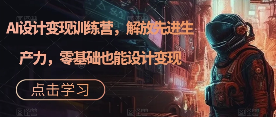 AI设计变现训练营，解放先进生产力，零基础也能设计变现-资源云