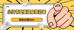小红书卖英语启蒙动画，轻松日赚500+【揭秘】-资源云