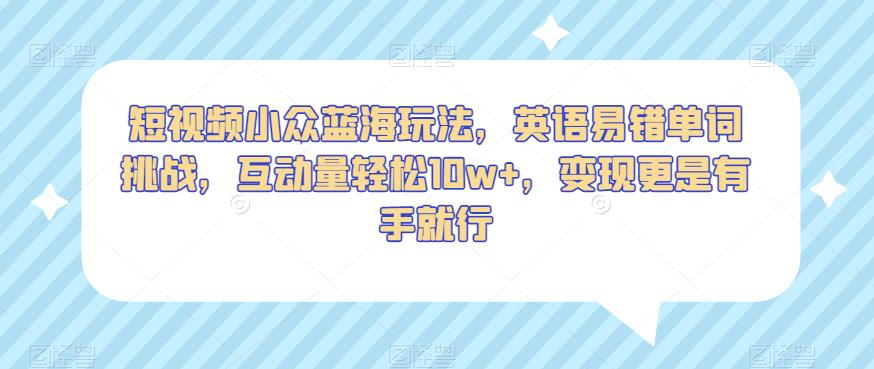 短视频小众蓝海玩法，英语易错单词挑战，互动量轻松10w+，变现更是有手就行【揭秘】-资源云