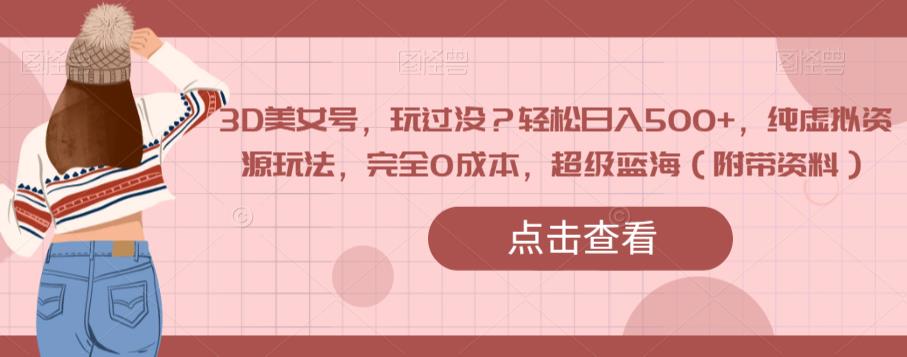 3D美女号，玩过没？轻松日入500+，纯虚拟资源玩法，完全0成本，超级蓝海（附带资料）-资源云