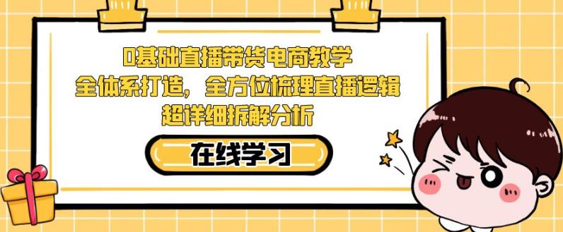 零基础直播带货电商教学，全方位梳理直播逻辑，超详细拆解分析-资源云