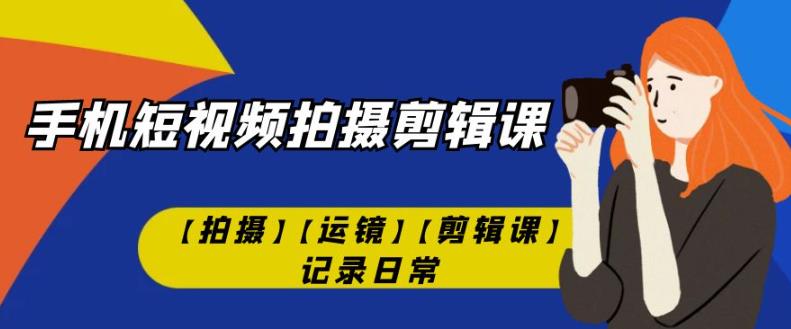 手机短视频-拍摄剪辑课【拍摄】【运镜】【剪辑课】记录日常-资源云