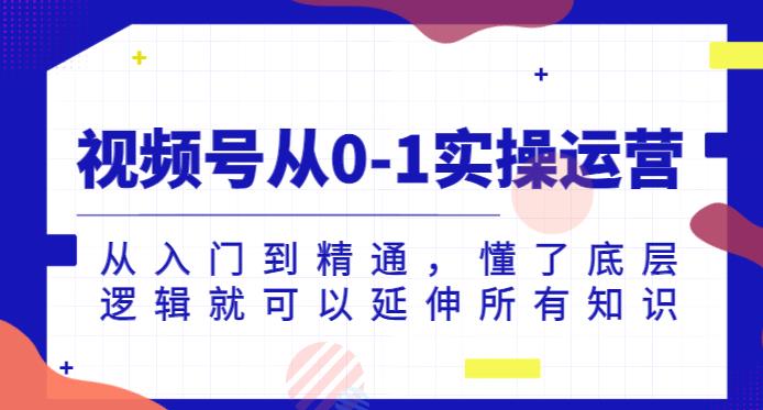 视频号从0-1实操运营，从入门到精通，懂了底层逻辑就可以延伸所有知识-资源云