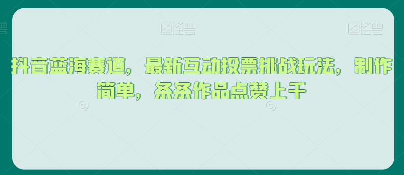 抖音蓝海赛道，最新互动投票挑战玩法，制作简单，条条作品点赞上千【揭秘】-资源云