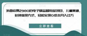 外面收费2980的电子版益智用品项目，儿童赛道，多种变现方式，轻松实现0成本月入过万【揭秘】-资源云