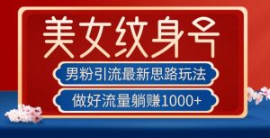 男粉引流最新思路玩法,美女纹身号,做好流量躺赚1000+【揭秘】-资源云