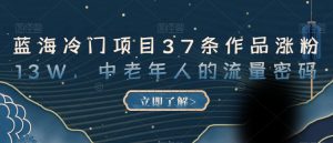 蓝海冷门项目37条作品涨粉13W,中老年人的流量密码【揭秘】-资源云