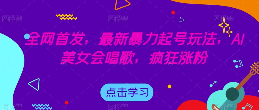 全网首发，最新暴力起号玩法，AI美女会唱歌，疯狂涨粉【揭秘】-资源云