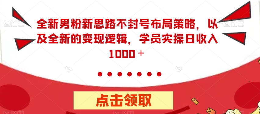 全新男粉新思路不封号布局策略，以及全新的变现逻辑，实操日收入1000＋【揭秘】-资源云