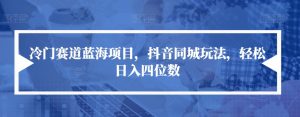 冷门赛道蓝海项目,抖音同城玩法,轻松日入四位数【揭秘】-资源云