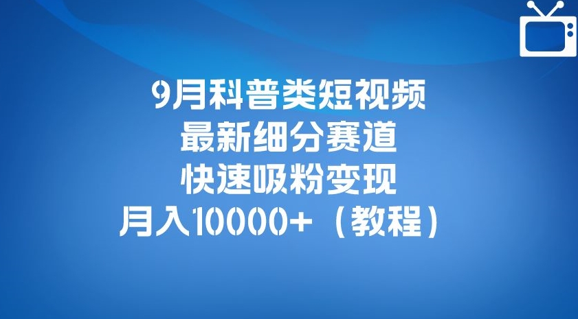 9月科普类短视频最新细分赛道，快速吸粉变现，月入10000+（详细教程）-资源云
