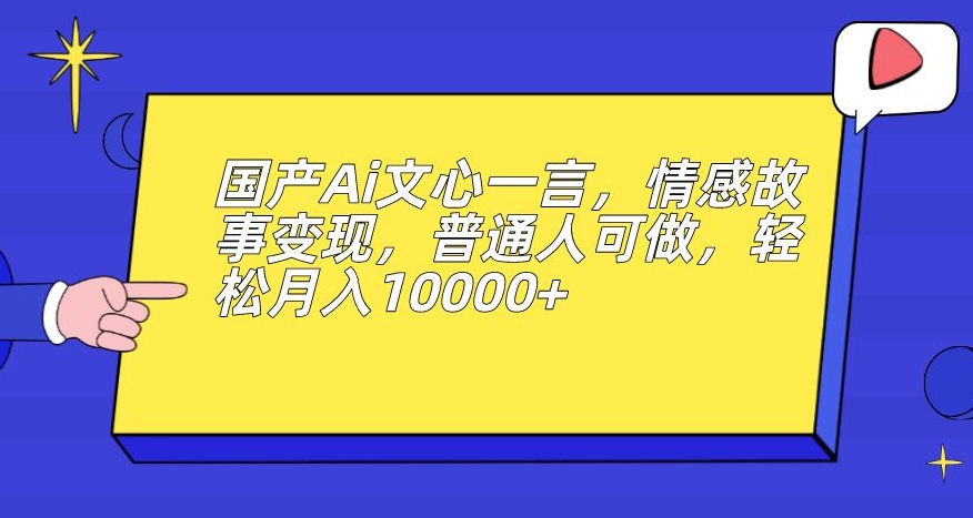 国产Ai文心一言，情感故事变现，普通人可做，轻松月入10000+【揭秘】-资源云