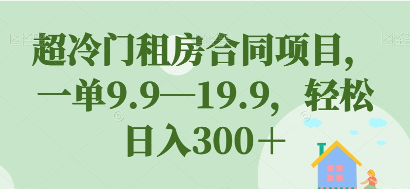 超冷门租房合同项目，一单9.9—19.9，轻松日入300＋【揭秘】-资源云