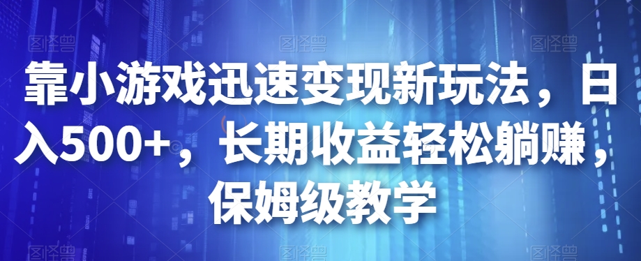 靠小游戏迅速变现新玩法，日入500+，长期收益轻松躺赚，保姆级教学【揭秘】-资源云