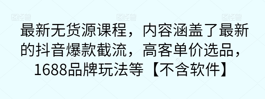 最新无货源课程，内容涵盖了最新的抖音爆款截流，高客单价选品，1688品牌玩法等【不含软件】-资源云