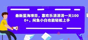 最新蓝海项目,靠欢乐消消消一天1000+,闲鱼小白也能轻松上手【揭秘】-资源云