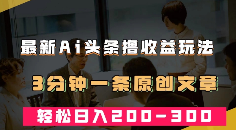 最新AI头条撸收益热门领域玩法，3分钟一条原创文章，轻松日入200-300＋-资源云