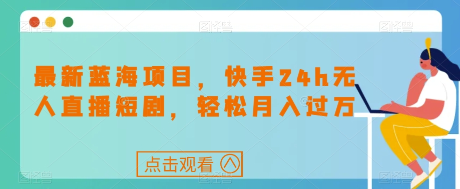 最新蓝海项目，快手24h无人直播短剧，轻松月入过万【揭秘】-资源云