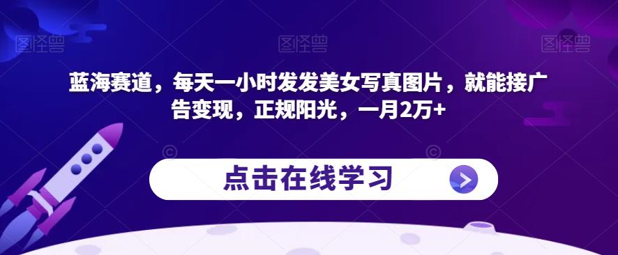蓝海赛道，每天一小时发发美女写真图片，就能接广告变现，正规阳光，一月2万+【揭秘】-资源云