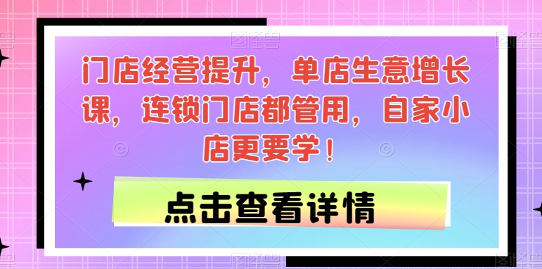 门店经营提升，单店生意增长课，连锁门店都管用，自家小店更要学！-资源云