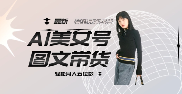 最新Al美女号图文带货，单号月入五位数，可做矩阵号，全AI创作素材【揭秘】-资源云