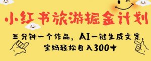 小红书旅游掘金计划，三分钟一个作品，AI一键生成文案，宝妈轻松日入300+【揭秘】-资源云