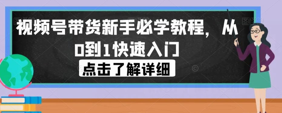 视频号带货新手必学教程，从0到1快速入门-资源云