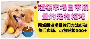 超级市场自带流量的宠物领域,同城萌宠项目冷门方法打破热门市场,小白轻松600+-资源云