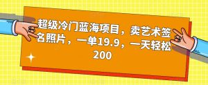 超级冷门蓝海项目,卖艺术签名照片,一单19.9,一天轻松200-资源云