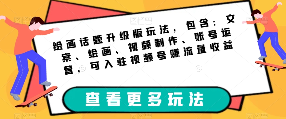 绘画话题升级版玩法，包含：文案、绘画、视频制作、账号运营，可入驻视频号赚流量收益-资源云