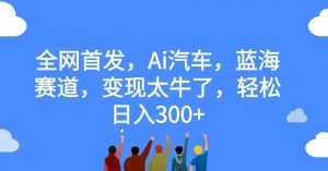 全网首发,Ai汽车,蓝海赛道,变现太牛了,轻松日入300+【揭秘】-资源云