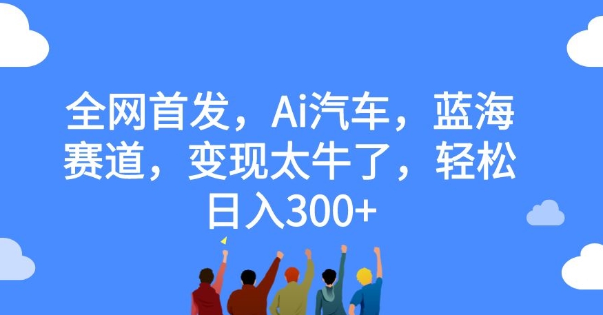 全网首发，Ai汽车，蓝海赛道，变现太牛了，轻松日入300+【揭秘】-资源云