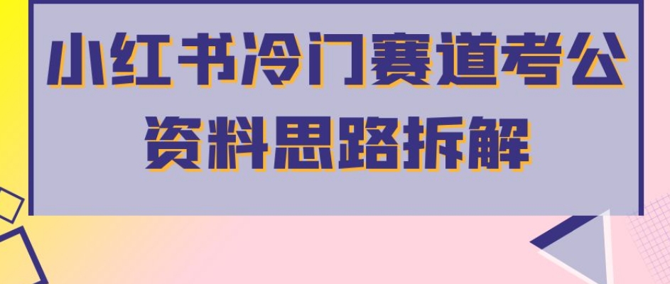 小红书冷门赛道考公资料思路拆解，简单搬运无需操作，转化高涨粉快轻松月入过万-资源云