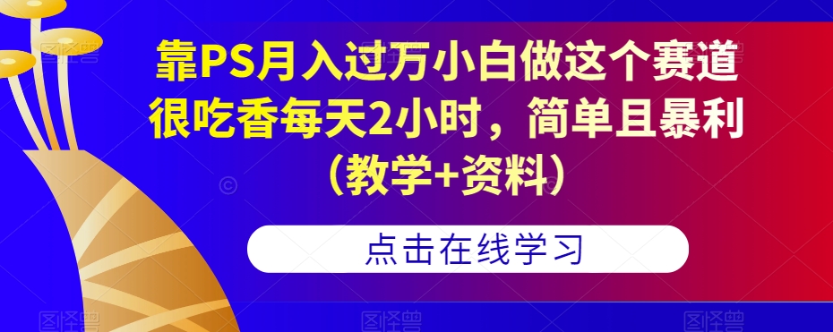 靠PS月入过万小白做这个赛道很吃香每天2小时，简单且暴利（教学+资料）-资源云