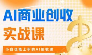 AI商业掘金实战课,小白也能上手的AI创收课-资源云