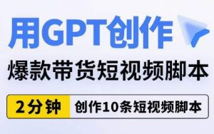 用GPT创作爆款带货短视频脚本,2分钟创作10条短视频脚本-资源云
