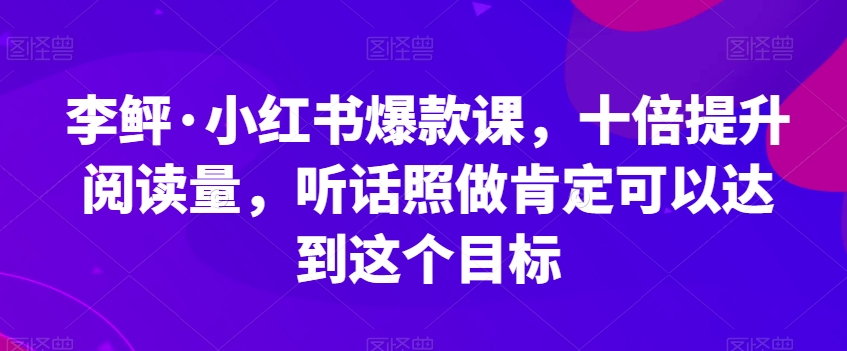 李鲆·小红书爆款课，十倍提升阅读量，听话照做肯定可以达到这个目标-资源云