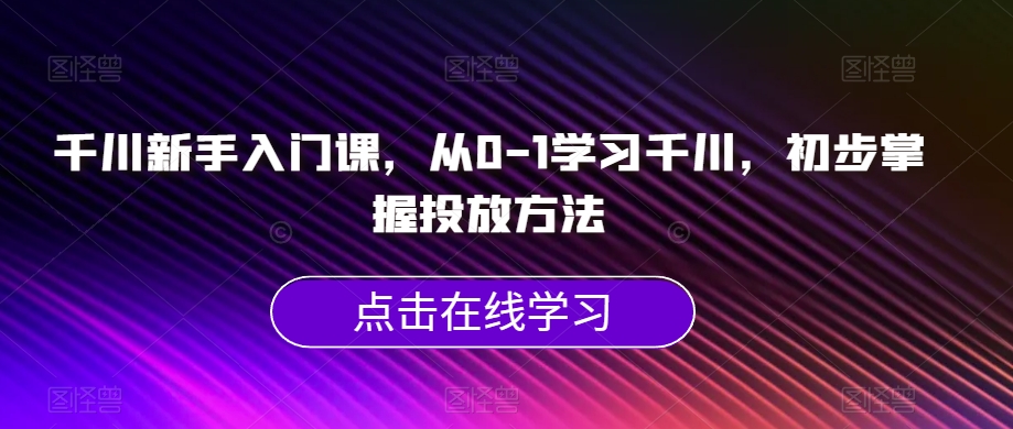 千川新手入门课，从0-1学习千川，初步掌握投放方法-资源云
