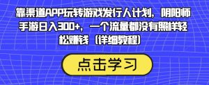 靠渠道APP玩转游戏发行人计划,阴阳师手游日入300+,一个流量都没有照样轻松赚钱(详细教程)-资源云