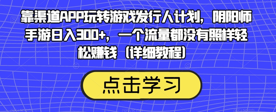 靠渠道APP玩转游戏发行人计划，阴阳师手游日入300+，一个流量都没有照样轻松赚钱（详细教程）-资源云