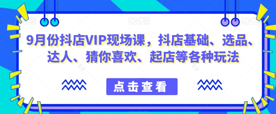 9月份抖店VIP现场课，抖音小店基础、选品、达人、猜你喜欢、起店等各种玩法-资源云