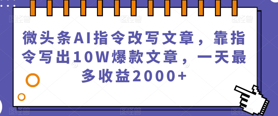微头条AI指令改写文章，靠指令写出10W爆款文章，一天最多收益2000+【揭秘】-资源云