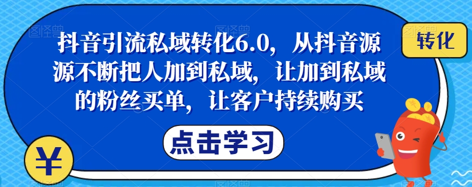 抖音引流私域转化6.0，从抖音源源不断把人加到私域，让加到私域的粉丝买单，让客户持续购买-资源云