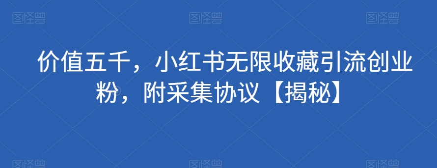 价值五千，小红书无限收藏引流创业粉，附采集协议【揭秘】-资源云