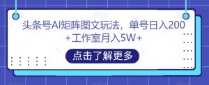 头条号AI矩阵图文玩法，单号日入200+工作室月入5W+【揭秘】-资源云