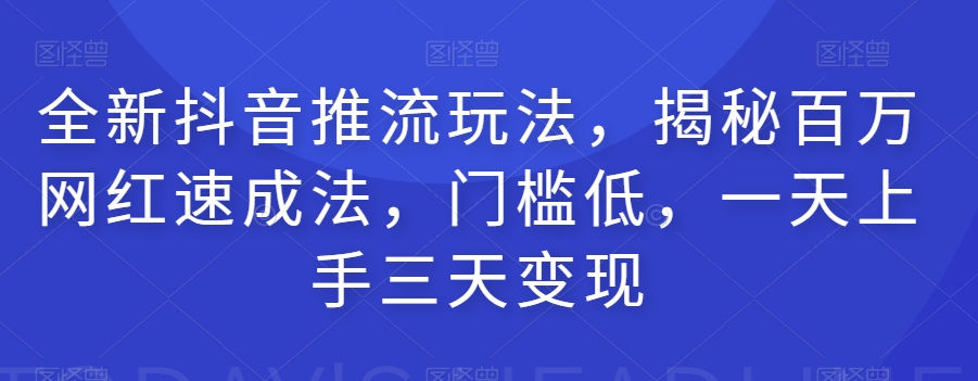 全新抖音推流玩法，揭秘百万网红速成法，门槛低，一天上手三天变现-资源云